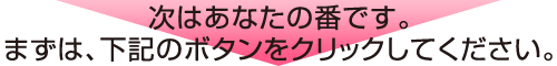 次はあなたの番です。まずは、下記のボタンをクリックしてください